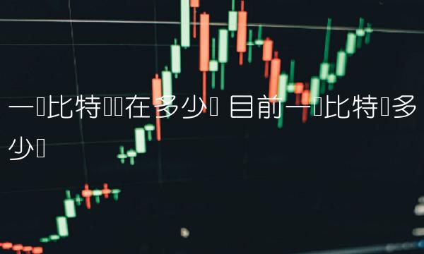 一个比特币现在多少钱 目前一个比特币多少钱 一个比特币现在多少钱 目前一个比特币多少钱